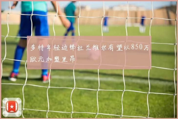 多特年轻边锋杜兰维尔有望以850万欧元加盟里昂