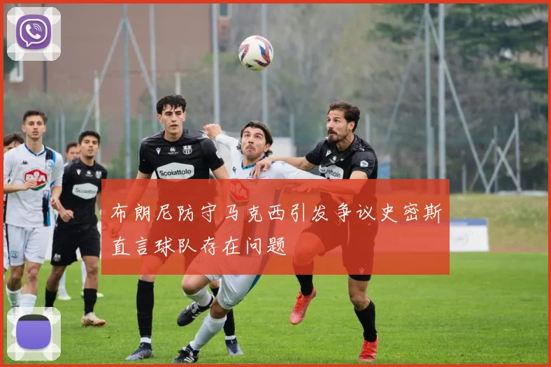 布朗尼防守马克西引发争议史密斯直言球队存在问题