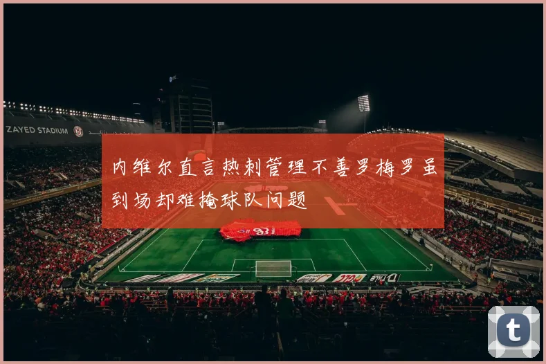 内维尔直言热刺管理不善罗梅罗虽到场却难掩球队问题