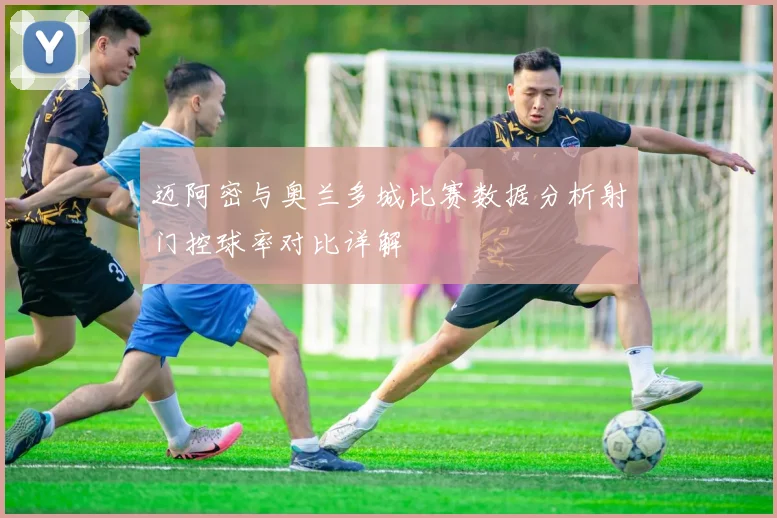 迈阿密与奥兰多城比赛数据分析射门控球率对比详解