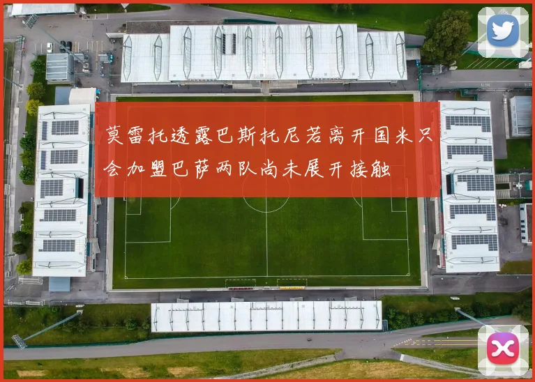 莫雷托透露巴斯托尼若离开国米只会加盟巴萨两队尚未展开接触