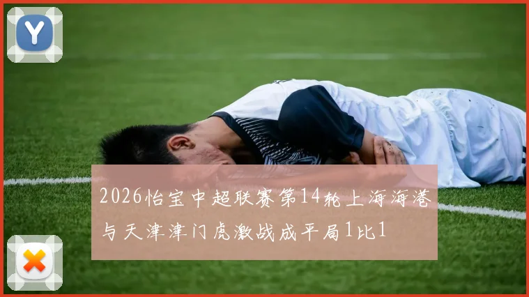 2026怡宝中超联赛第14轮上海海港与天津津门虎激战成平局1比1