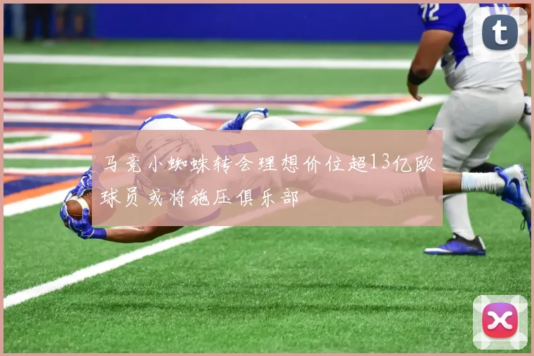 马竞小蜘蛛转会理想价位超13亿欧球员或将施压俱乐部