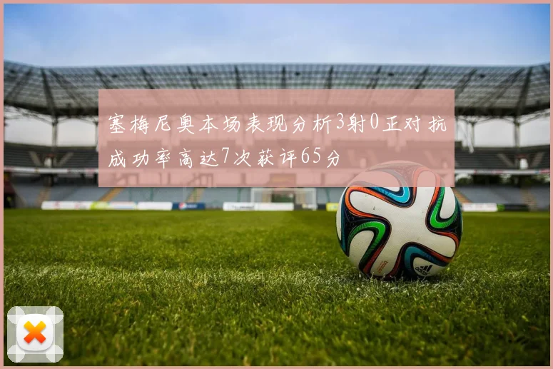 塞梅尼奥本场表现分析3射0正对抗成功率高达7次获评65分