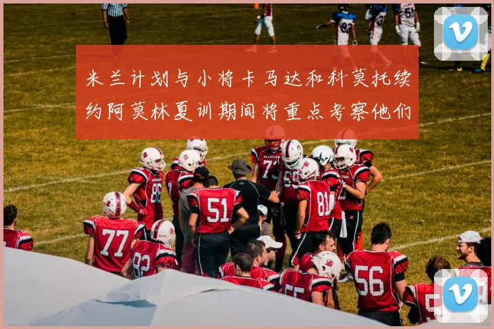 米兰计划与小将卡马达和科莫托续约阿莫林夏训期间将重点考察他们