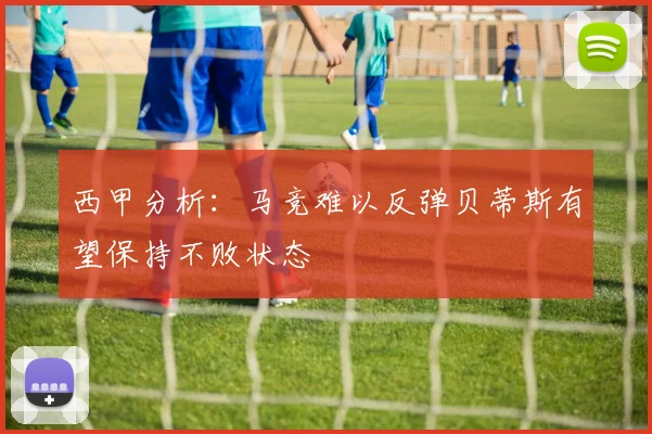 西甲分析：马竞难以反弹贝蒂斯有望保持不败状态