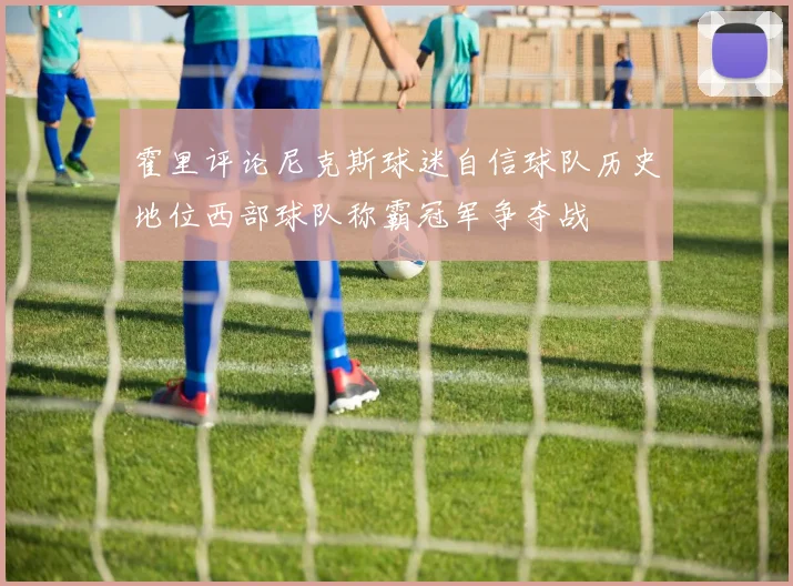 霍里评论尼克斯球迷自信球队历史地位西部球队称霸冠军争夺战