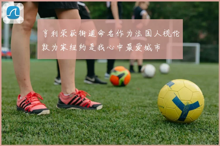亨利荣获街道命名作为法国人视伦敦为家纽约是我心中最爱城市