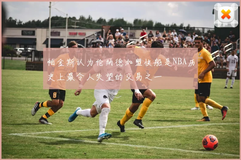 帕金斯认为伦纳德加盟快船是NBA历史上最令人失望的交易之一