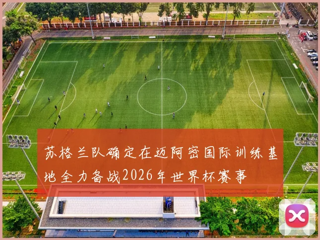 苏格兰队确定在迈阿密国际训练基地全力备战2026年世界杯赛事
