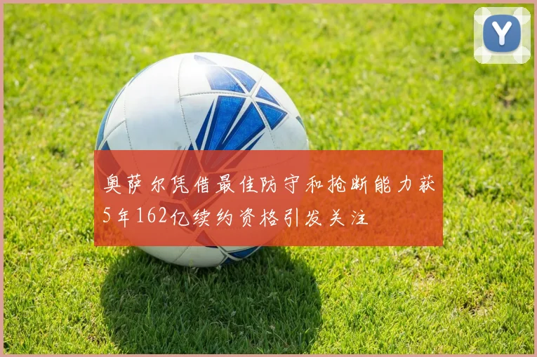 奥萨尔凭借最佳防守和抢断能力获5年162亿续约资格引发关注