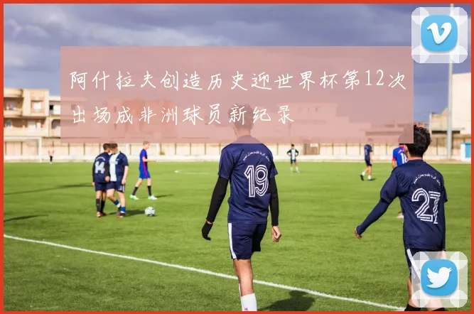阿什拉夫创造历史迎世界杯第12次出场成非洲球员新纪录