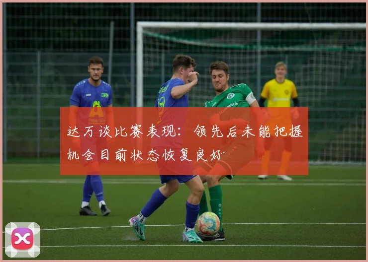 达万谈比赛表现：领先后未能把握机会目前状态恢复良好